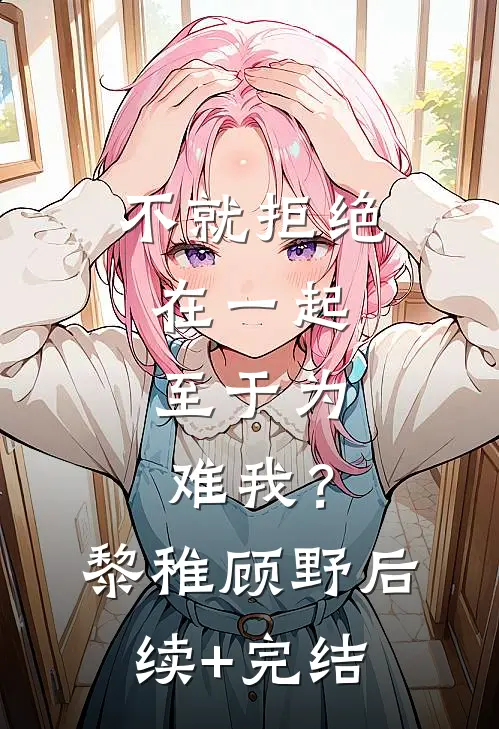 不就拒绝在一起，至于为难我？黎稚顾野后续+完结