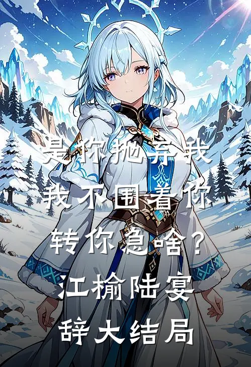 是你抛弃我，我不围着你转你急啥？江榆陆宴辞大结局