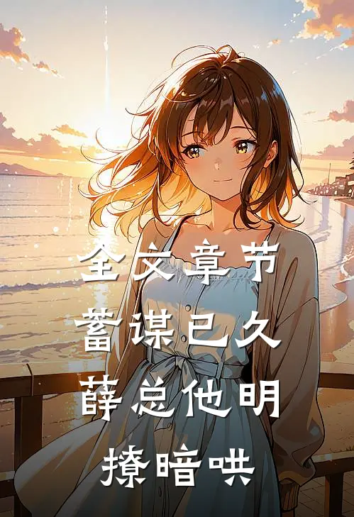 全文章节蓄谋已久，薛总他明撩暗哄