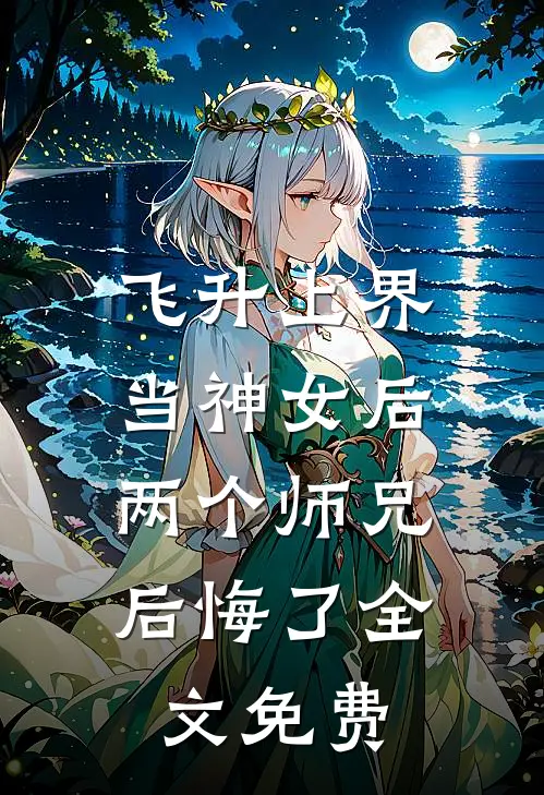 飞升上界当神女后,两个师兄后悔了全文免费