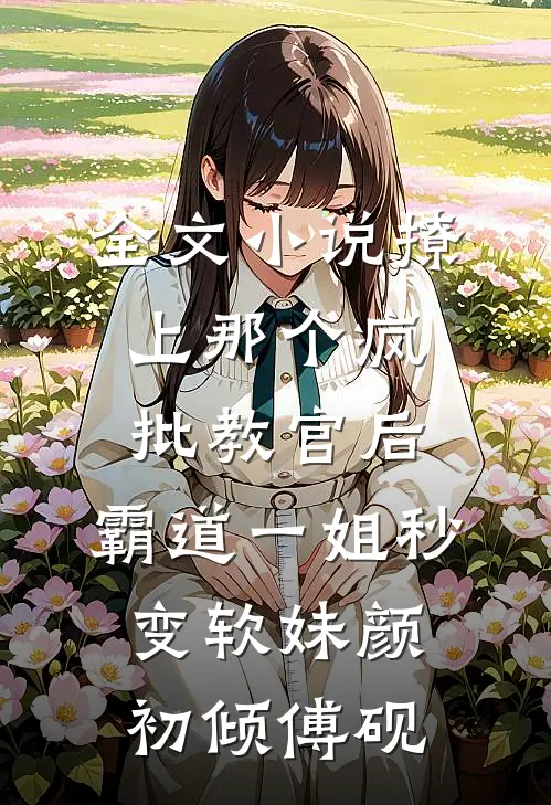 全文小说撩上那个疯批教官后，霸道一姐秒变软妹颜初倾傅砚