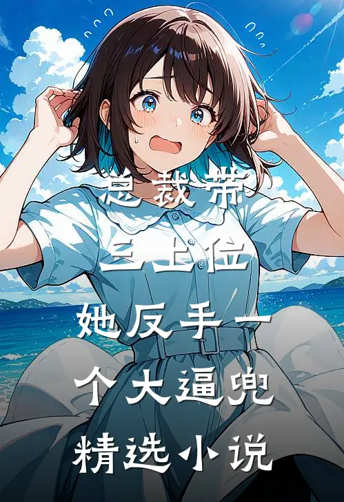 总裁带三上位，她反手一个大逼兜精选小说
