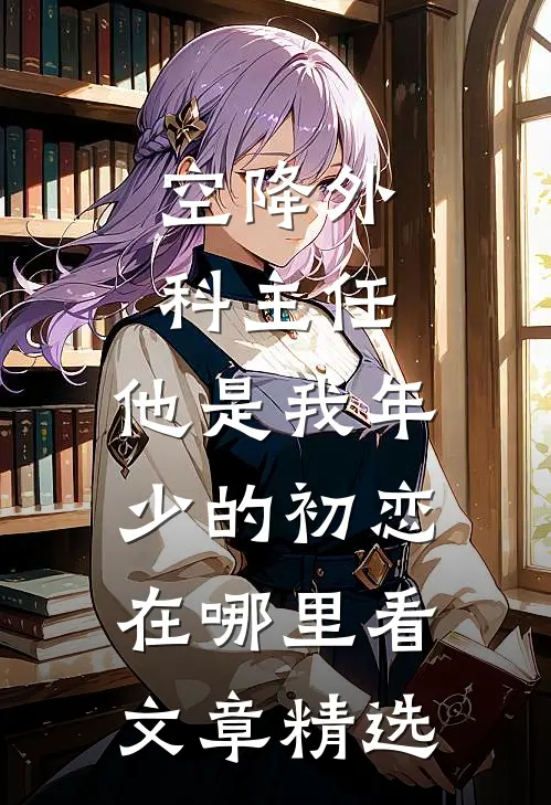 空降外科主任,他是我年少的初恋在哪里看文章精选