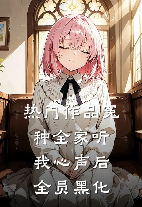 热门作品冤种全家听我心声后,全员黑化