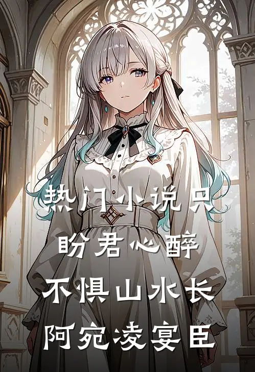 热门小说只盼君心醉，不惧山水长阿宛凌宴臣