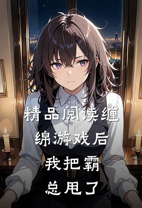 精品阅读缠绵游戏后，我把霸总甩了
