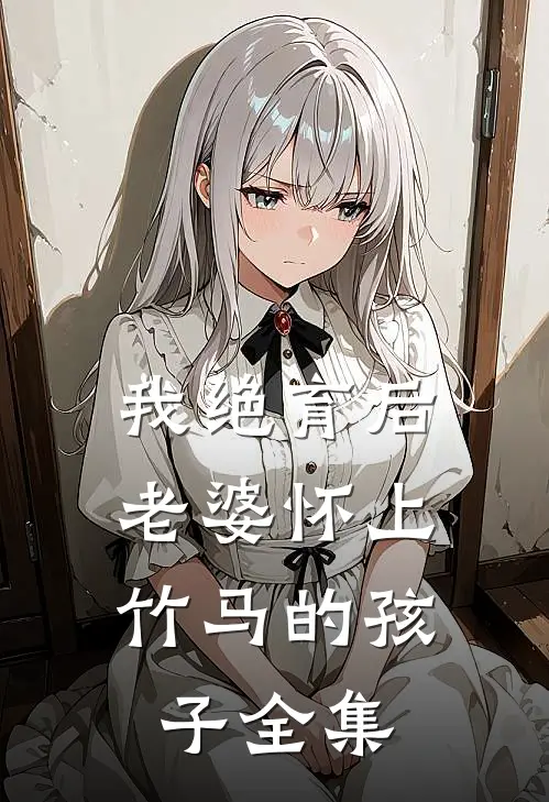 我绝育后,老婆怀上竹马的孩子 全集