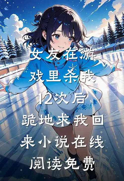女友在游戏里杀我12次后，跪地求我回来小说在线阅读免费
