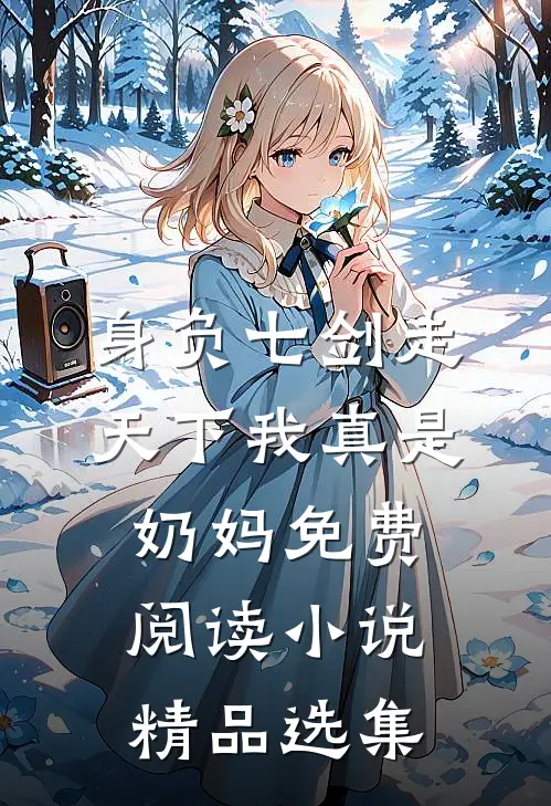 身负七剑走天下我真是奶妈免费阅读小说精品选集