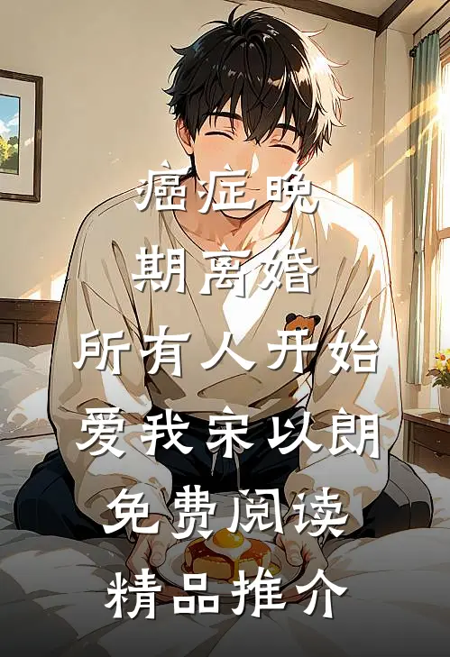 癌症晚期离婚,所有人开始爱我宋以朗免费阅读精品推介