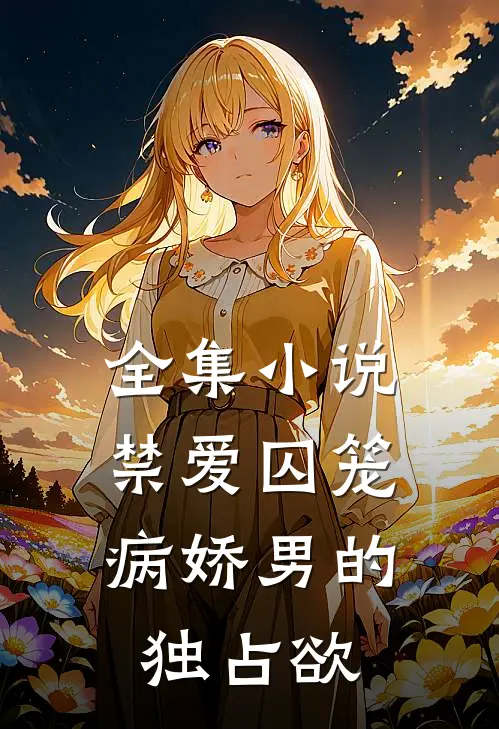 全集小说禁爱囚笼：病娇男的独占欲