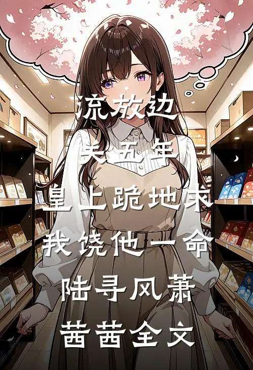 流放边关五年，皇上跪地求我饶他一命陆寻风萧茜茜全文