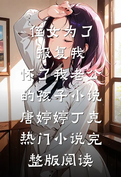 侄女为了报复我，怀了我老公的孩子小说唐婷婷丁克热门小说完整版阅读