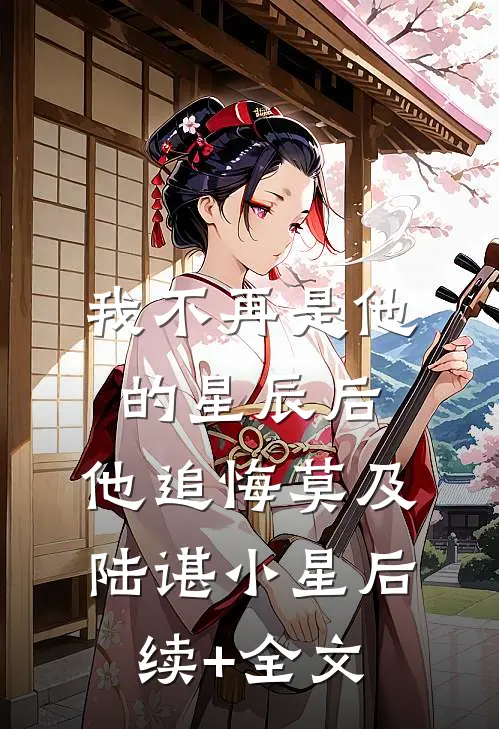 我不再是他的星辰后，他追悔莫及陆谌小星后续+全文