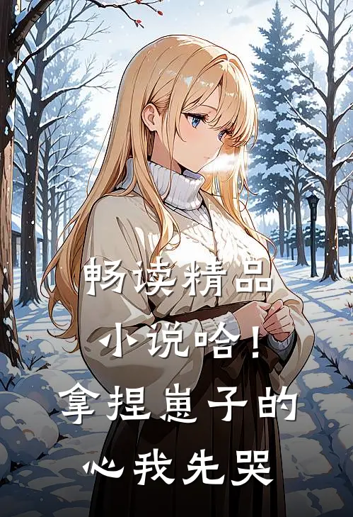 畅读精品小说哈！拿捏崽子的心，我先哭