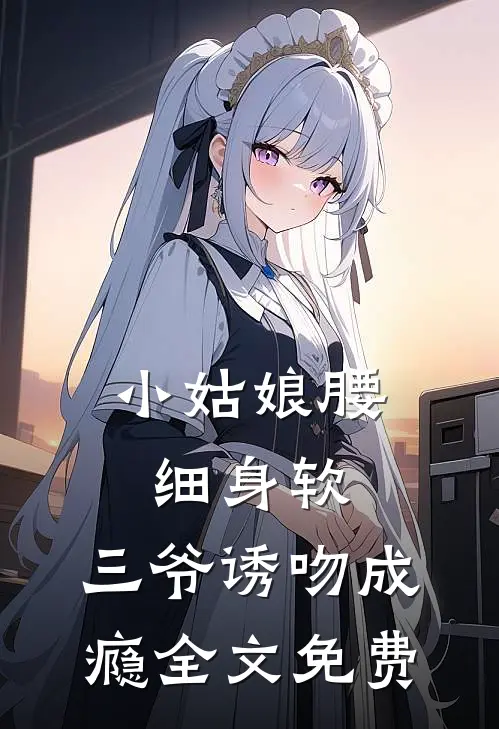 小姑娘腰细身软，三爷诱吻成瘾全文免费