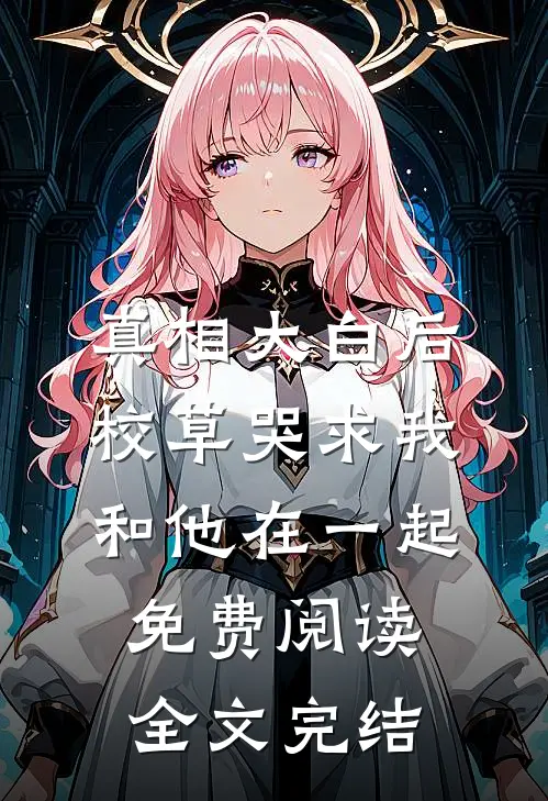 真相大白后,校草哭求我和他在一起免费阅读全文完结