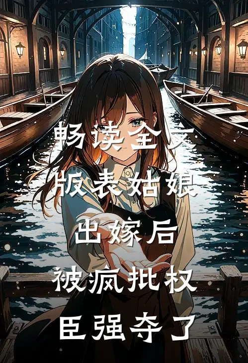畅读全文版表姑娘出嫁后，被疯批权臣强夺了