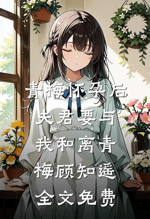 青梅怀孕后，夫君要与我和离青梅顾知遥全文免费