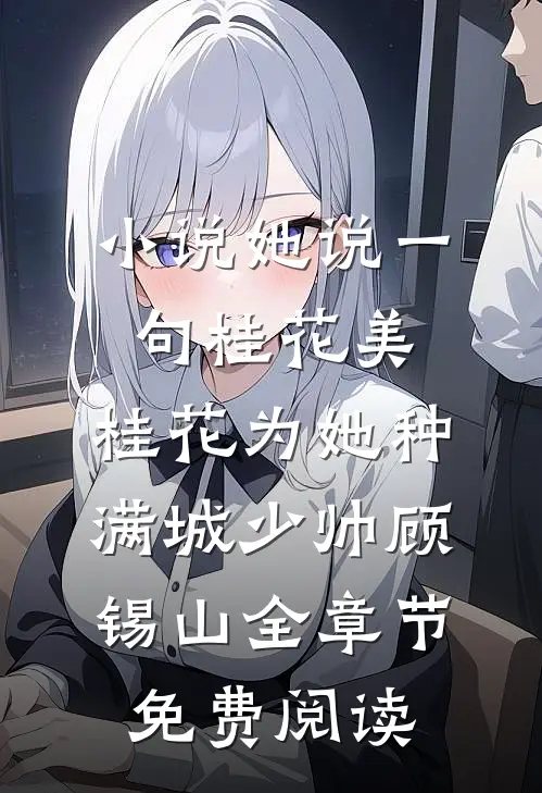 小说她说一句桂花美，桂花为她种满城少帅顾锡山全章节免费阅读