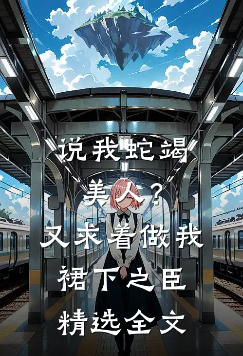 说我蛇竭美人？又求着做我裙下之臣精选全文