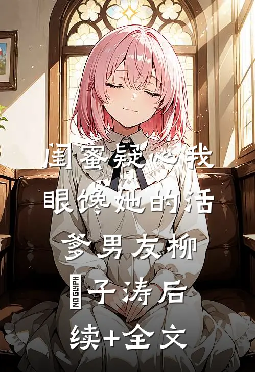 闺蜜疑心我眼馋她的活爹男友柳妼子涛后续+全文