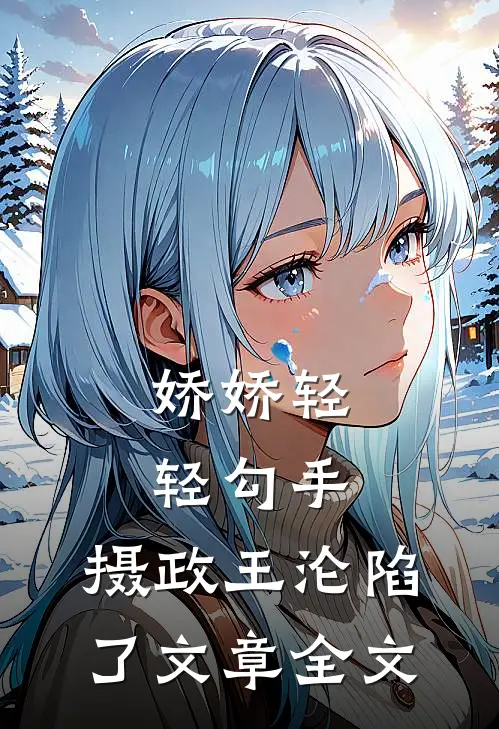 娇娇轻轻勾手，摄政王沦陷了文章全文