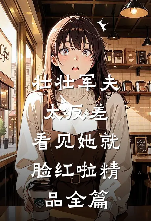 壮壮军夫太反差，看见她就脸红啦精品全篇