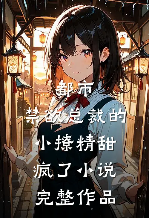 都市禁欲总裁的小撩精甜疯了完整作品在线阅读