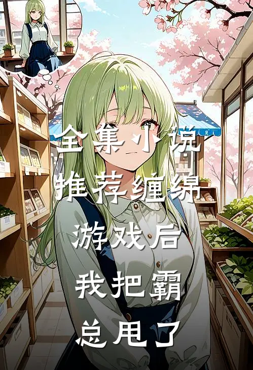 全集小说推荐缠绵游戏后，我把霸总甩了