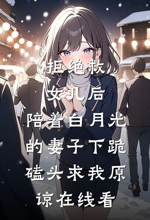 拒绝救女儿后，陪着白月光的妻子下跪磕头求我原谅在线看