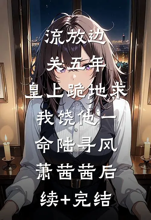 流放边关五年，皇上跪地求我饶他一命陆寻风萧茜茜后续+完结