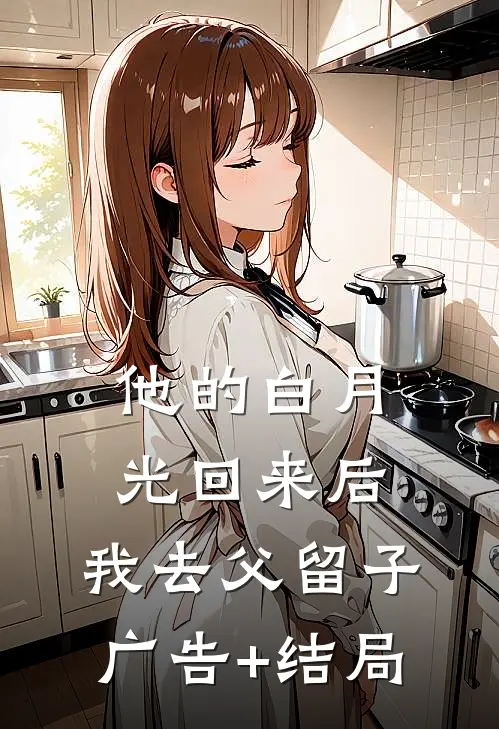 他的白月光回来后，我去父留子广告+结局