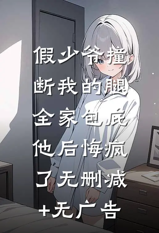 假少爷撞断我的腿，全家包庇他后悔疯了无删减+无广告
