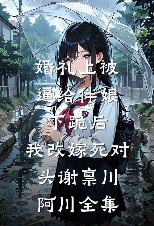 婚礼上被逼给伴娘下跪后，我改嫁死对头谢禀川阿川全集