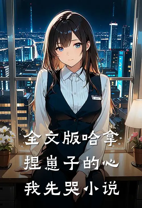 全文版哈拿捏崽子的心我先哭小说