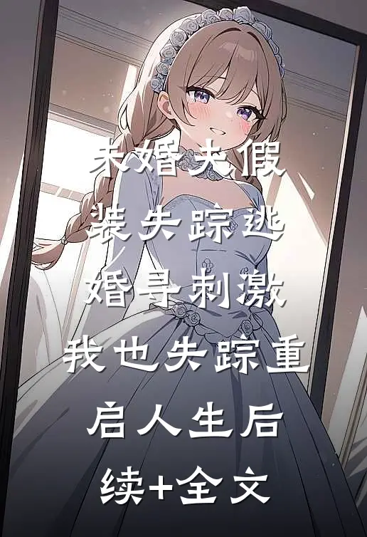未婚夫假装失踪逃婚寻刺激，我也失踪重启人生后续+全文