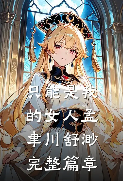 只能是我的女人孟聿川舒渺完整篇章