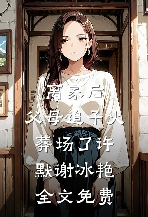 离家后，父母追子火葬场了许默谢冰艳全文免费