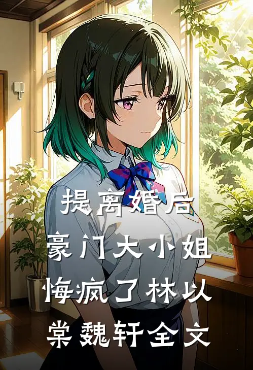 提离婚后，豪门大小姐悔疯了林以棠魏轩全文
