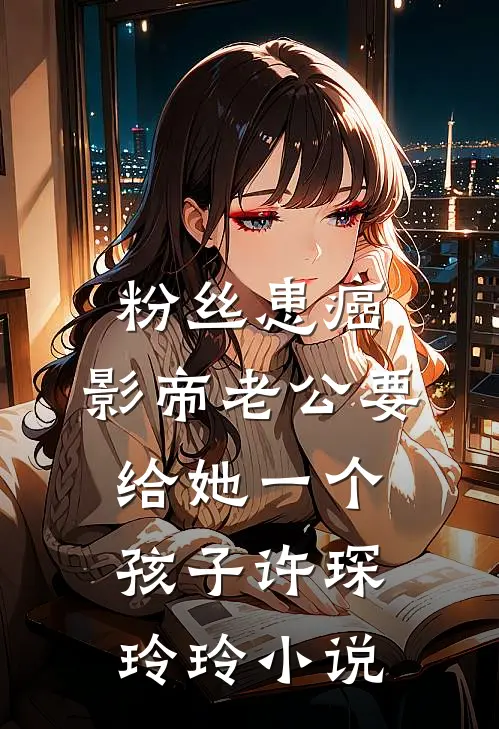 粉丝患癌，影帝老公要给她一个孩子许琛玲玲小说