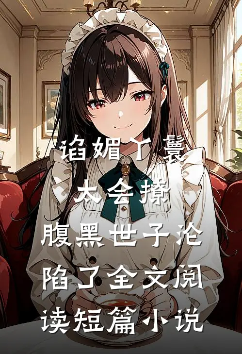 谄媚丫鬟太会撩,腹黑世子沦陷了全文阅读短篇小说