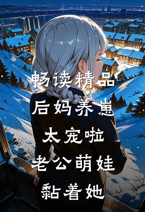 畅读精品后妈养崽：太宠啦，老公萌娃黏着她