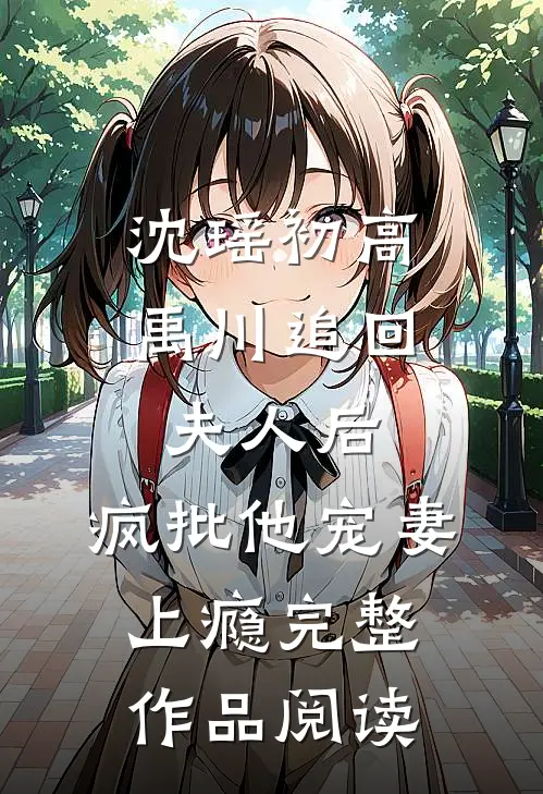 沈瑶初高禹川 《追回夫人后,疯批他宠妻上瘾》完整作品阅读