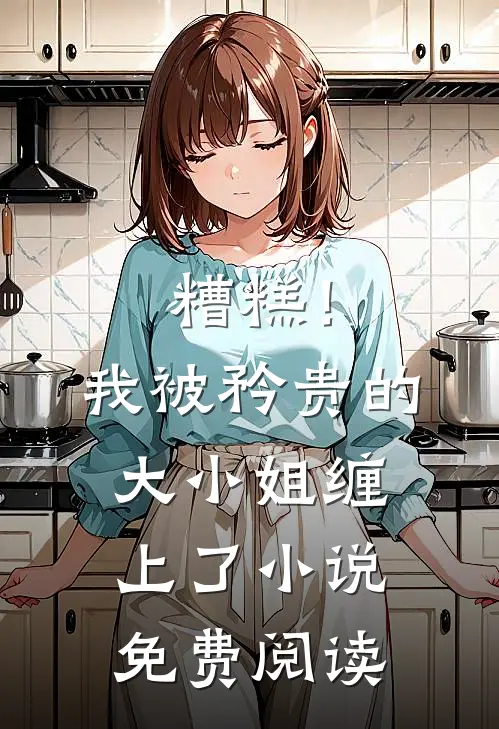 糟糕！我被矜贵的大小姐缠上了小说免费阅读