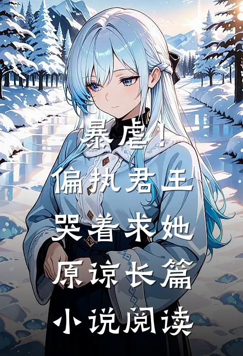暴虐！偏执君王哭着求她原谅长篇小说阅读