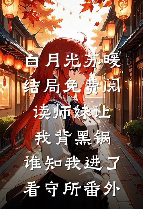 白月光苏暖结局免费阅读师妹让我背黑锅，谁知我进了看守所番外
