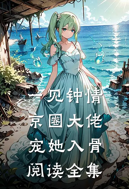 一见钟情，京圈大佬宠她入骨阅读全集