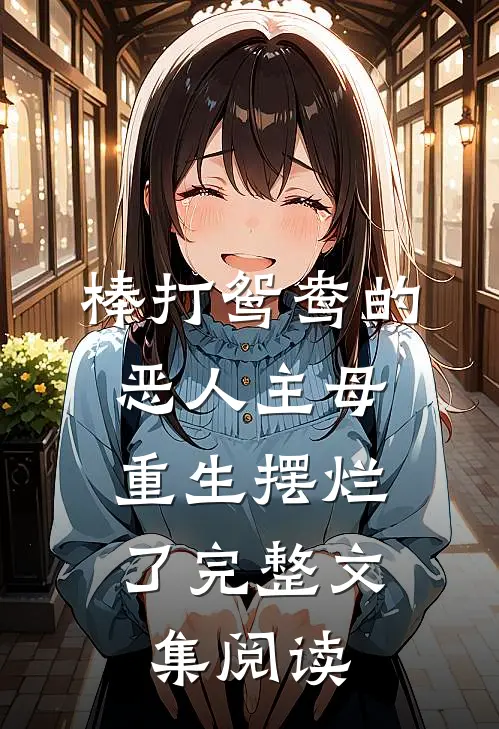棒打鸳鸯的恶人主母,重生摆烂了完整文集阅读