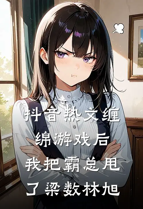 抖音热文缠绵游戏后，我把霸总甩了梁数林旭